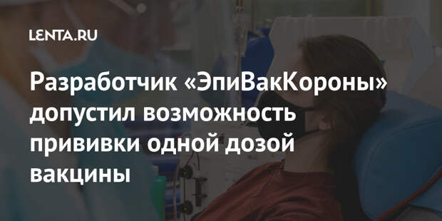 Разработчик «ЭпиВакКороны» допустил возможность прививки одной дозой вакцины