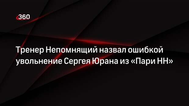 Тренер Непомнящий назвал ошибкой увольнение Сергея Юрана из «Пари НН»