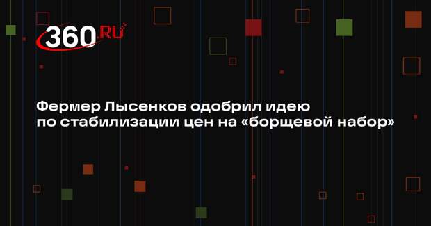 Фермер Лысенков одобрил идею по стабилизации цен на «борщевой набор»