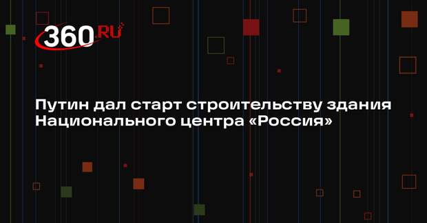 Путин дал старт строительству здания Национального центра «Россия»
