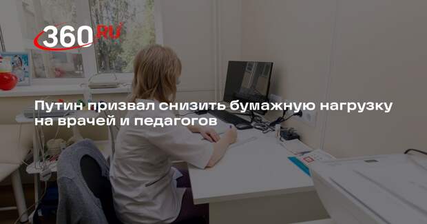 Путин призвал снизить бумажную нагрузку на врачей и педагогов
