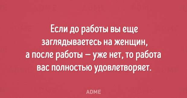 Если до работы вы еще заглядываетесь на женщин а после работы уже нет то работа вас полностью удовлетворяет АПМЕ
