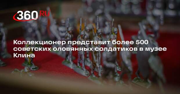 Коллекционер представит более 500 советских оловянных солдатиков в музее Клина