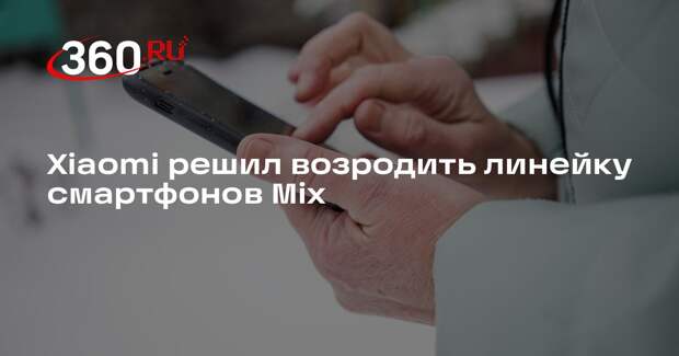 Xiaomi решил возродить линейку смартфонов Mix