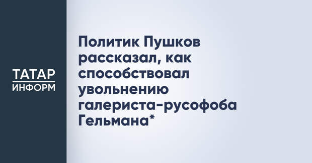Политик Пушков рассказал, как способствовал увольнению галериста-русофоба Гельмана*