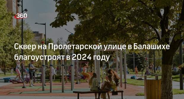 Сквер на Пролетарской улице в Балашихе благоустроят в 2024 году