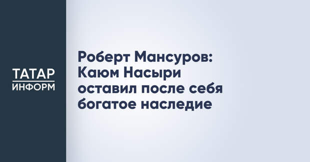 Роберт Мансуров: Каюм Насыри оставил после себя богатое наследие