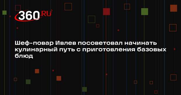 Шеф-повар Ивлев посоветовал начинать кулинарный путь с приготовления базовых блюд