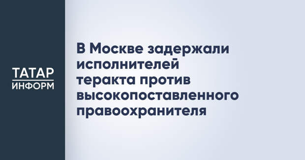 В Москве задержали исполнителей теракта против высокопоставленного правоохранителя