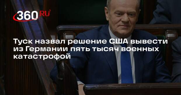 Туск назвал решение США вывести из Германии пять тысяч военных катастрофой
