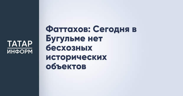 Фаттахов: Сегодня в Бугульме нет бесхозных исторических объектов