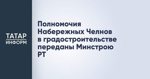 Полномочия Набережных Челнов в градостроительстве переданы Минстрою РТ