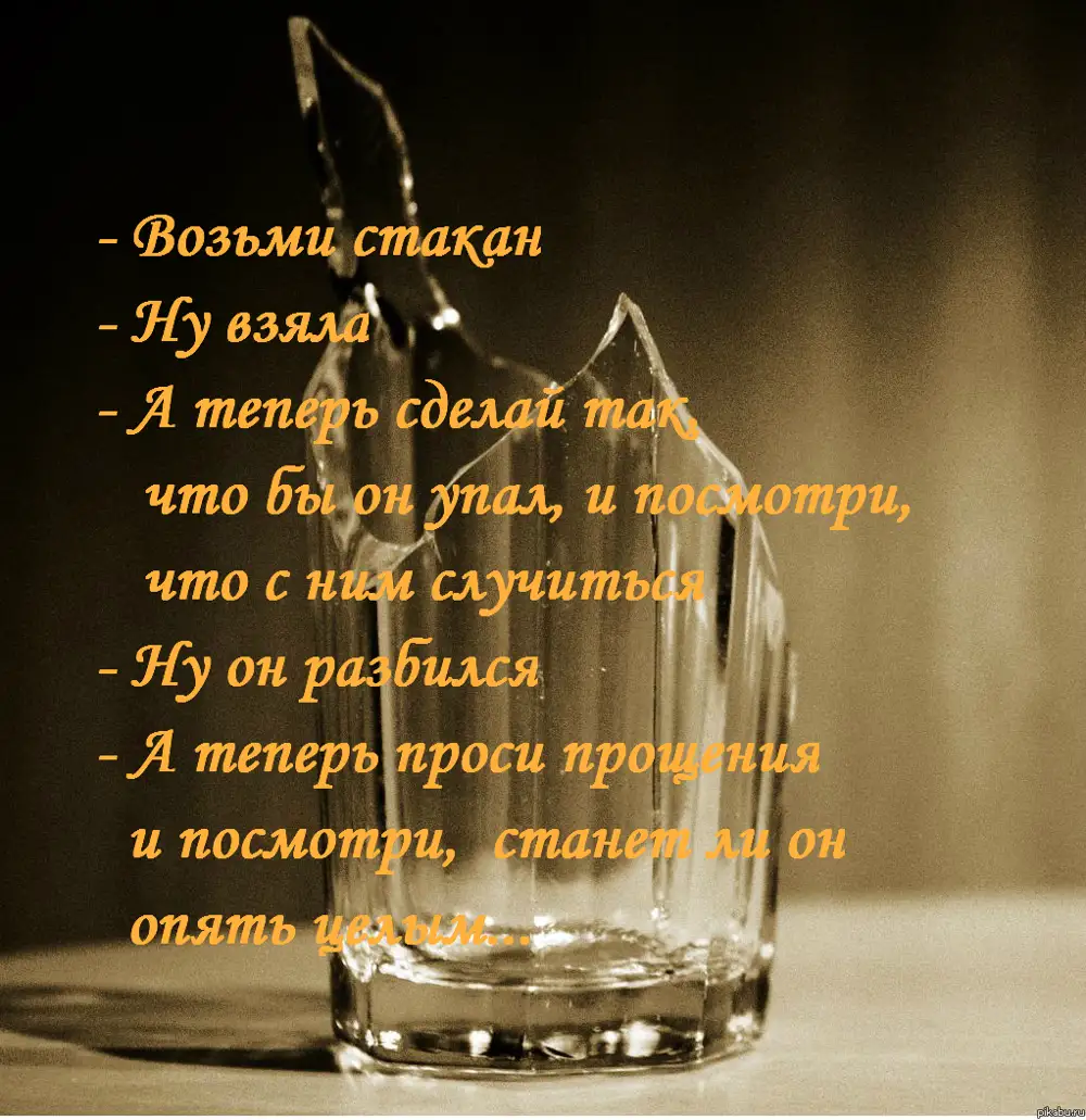 Теперь проси. Возьми стакан. Возьми стакан разбей. Разбей стакан и попроси у него прощения. Цитата про разбитый стакан.