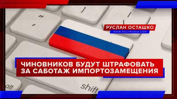 Правительство России будет штрафовать чиновников за саботаж импортозамещения