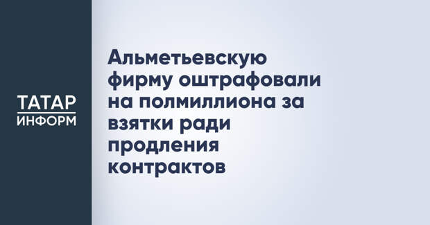 Альметьевскую фирму оштрафовали на полмиллиона за взятки ради продления контрактов