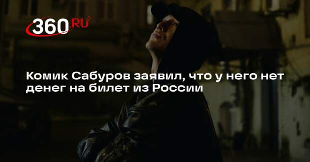 Комик Сабуров заявил, что у него нет денег на билет из России