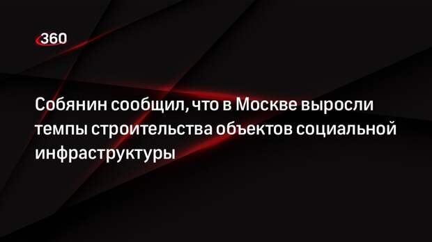Собянин сообщил, что в Москве выросли темпы строительства объектов социальной инфраструктуры