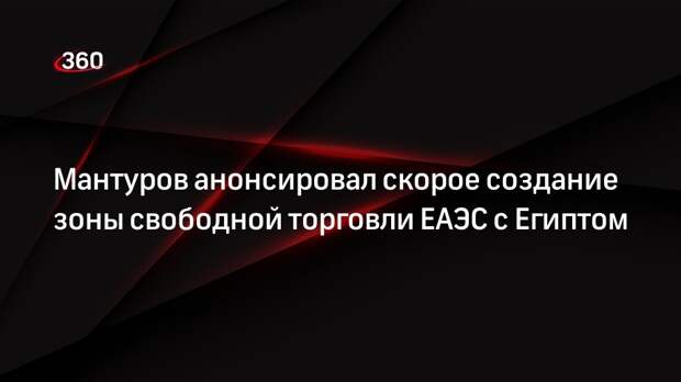 Министр Мантуров и президент Египта ас-Сиси обсудили зону свободной торговли с ЕАЭС