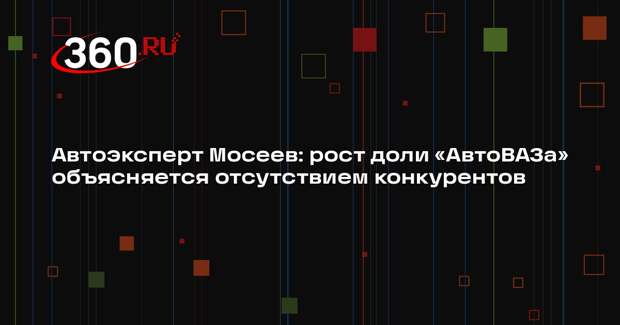 Автоэксперт Мосеев: рост доли «АвтоВАЗа» объясняется отсутствием конкурентов