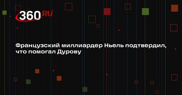 Французский миллиардер Ньель подтвердил, что помогал Дурову