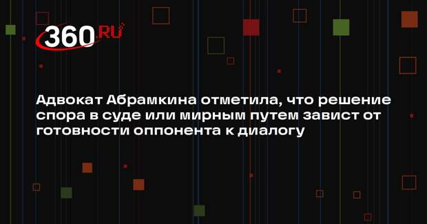 Адвокат Абрамкина отметила, что решение спора в суде или мирным путем завист от готовности оппонента к диалогу