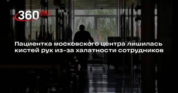 Пациентка московского центра лишилась кистей рук из-за халатности сотрудников