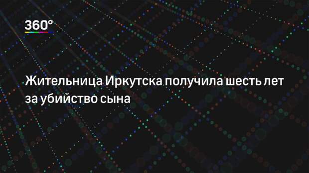 Жительница Иркутска получила шесть лет за убийство сына