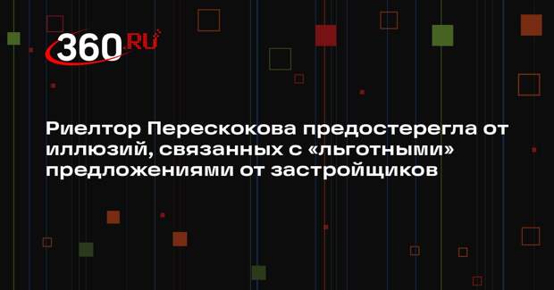 Риелтор Перескокова предостерегла от иллюзий, связанных с «льготными» предложениями от застройщиков