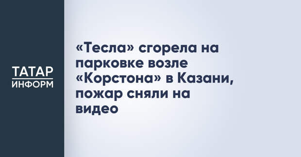 «Тесла» сгорела на парковке возле «Корстона» в Казани, пожар сняли на видео