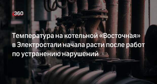 Температура на котельной «Восточная» в Электростали начала расти после работ по устранению нарушений