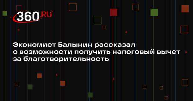 Экономист Балынин рассказал о возможности получить налоговый вычет за благотворительность