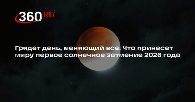 Грядет день, меняющий все. Что принесет миру первое солнечное затмение 2026 года