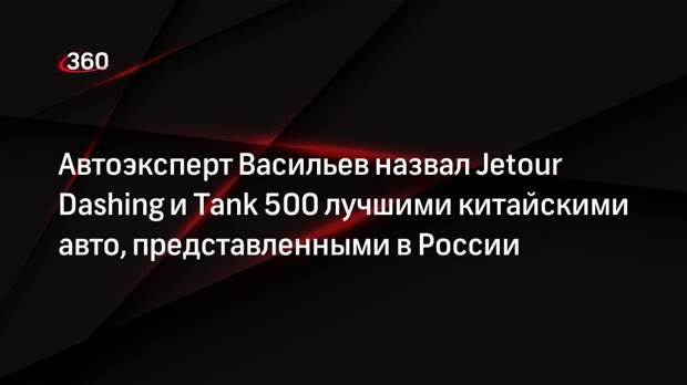 Автоэксперт Васильев назвал Jetour Dashing и Tank 500 лучшими китайскими авто, представленными в России