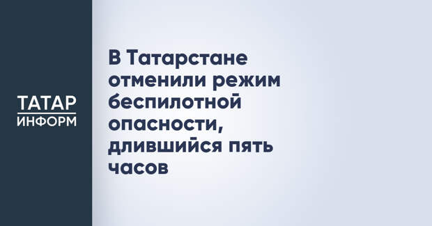 В Татарстане отменили режим беспилотной опасности, длившийся пять часов