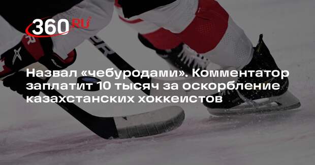 Комментатора оштрафовали за слово «чебуроды» в адрес хоккеистов из Казахстана