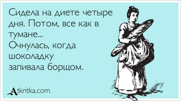 Сидела на диете четыре дня. Потом, все как в тумане... Очнулась, когда шоколадку запивала борщом.