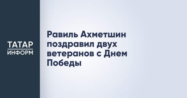 Равиль Ахметшин поздравил двух ветеранов с Днем Победы
