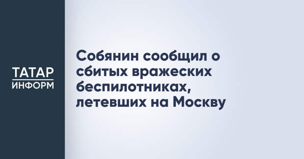 Собянин сообщил о сбитых вражеских беспилотниках, летевших на Москву