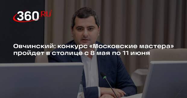 Овчинский: конкурс «Московские мастера» пройдет в столице с 8 мая по 11 июня