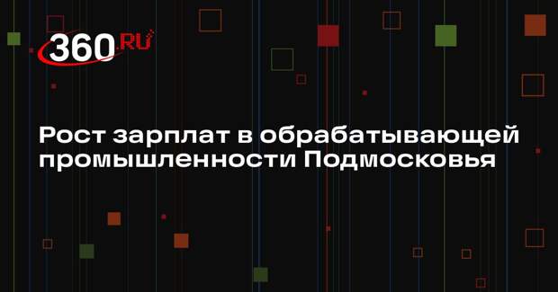 Рост зарплат в обрабатывающей промышленности Подмосковья