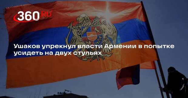 Ушаков упрекнул власти Армении в попытке усидеть на двух стульях