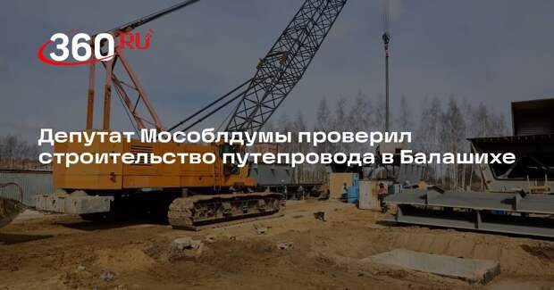 Депутат Мособлдумы проверил строительство путепровода в Балашихе