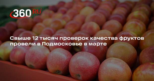 Свыше 12 тысяч проверок качества фруктов провели в Подмосковье в марте