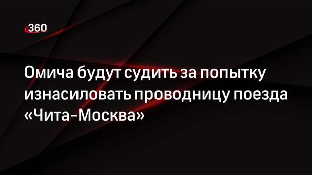 Омича будут судить за попытку изнасиловать проводницу поезда «Чита-Москва»