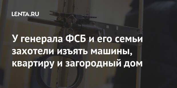 У генерала ФСБ и его семьи захотели изъять машины, квартиру и загородный дом