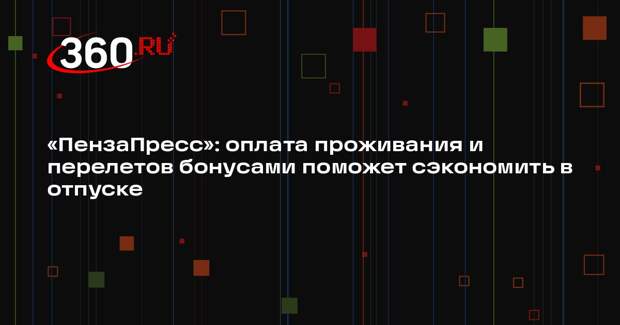 «ПензаПресс»: оплата проживания и перелетов бонусами поможет сэкономить в отпуске