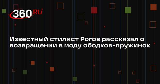 Известный стилист Рогов рассказал о возвращении в моду ободков-пружинок