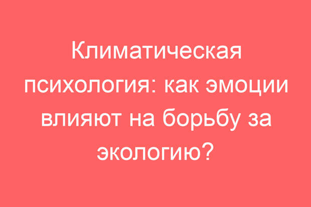 Климатическая психология: как эмоции влияют на борьбу за экологию?