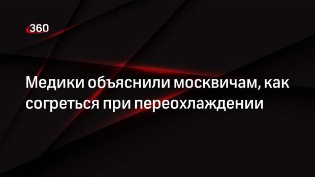 Медики объяснили москвичам, как согреться при переохлаждении