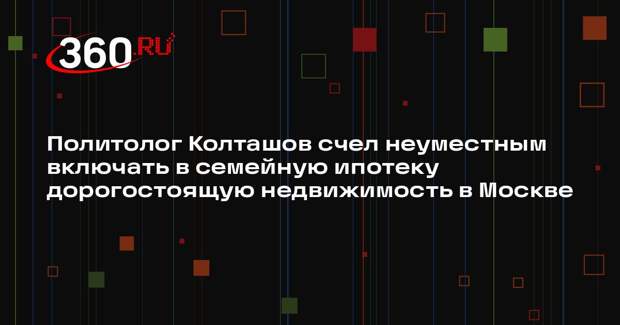 Политолог Колташов счел неуместным включать в семейную ипотеку дорогостоящую недвижимость в Москве